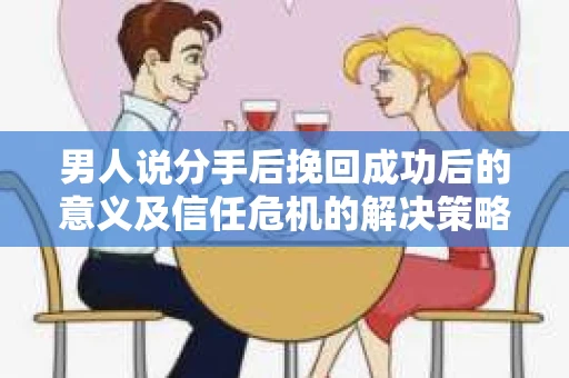 男人说分手后挽回成功后的意义及信任危机的解决策略 男人说分手后挽回成功后的意义及信任危机的解决策略
