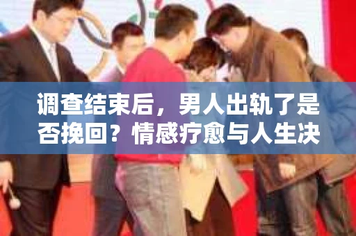 调查结束后，男人出轨了是否挽回？情感疗愈与人生决策的干货指南