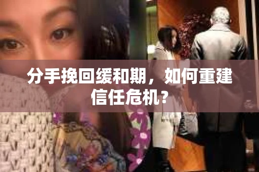 分手挽回缓和期,如何重建信任危机? 分手挽回缓和期,如何重建信任危机?