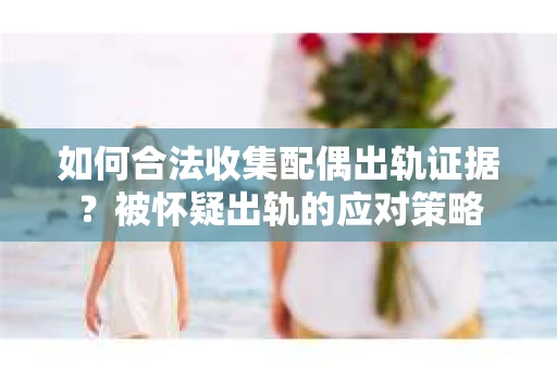 如何合法收集配偶出轨证据？被怀疑出轨的应对策略