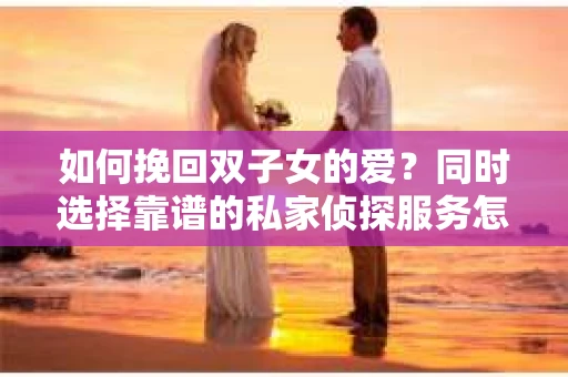 如何挽回双子女的爱?同时选择靠谱的私家侦探服务怎么办? 如何挽回双子女的爱?同时选择靠谱的私家侦探服务怎么办?