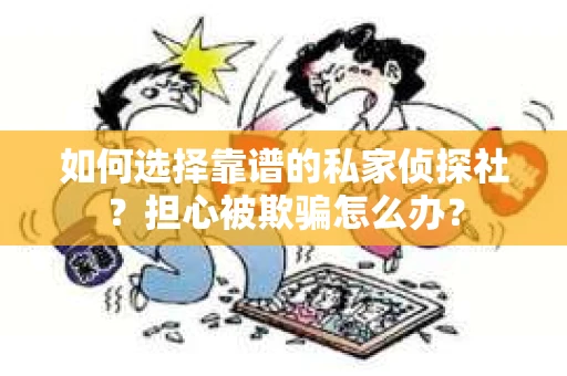 如何选择靠谱的私家侦探社？担心被欺骗怎么办？