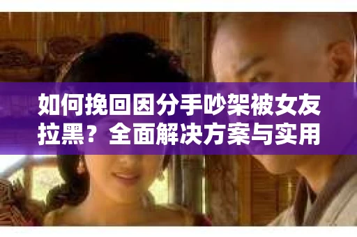如何挽回因分手吵架被女友拉黑？全面解决方案与实用建议