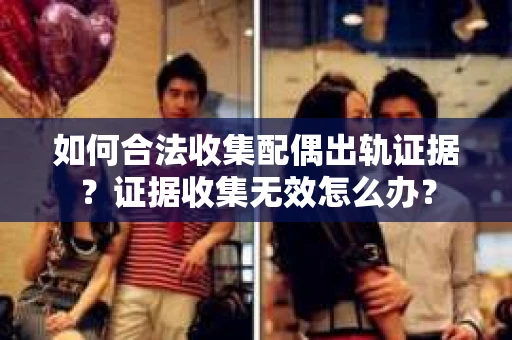 如何合法收集配偶出轨证据?证据收集无效怎么办? 如何合法收集配偶出轨证据?证据收集无效怎么办?