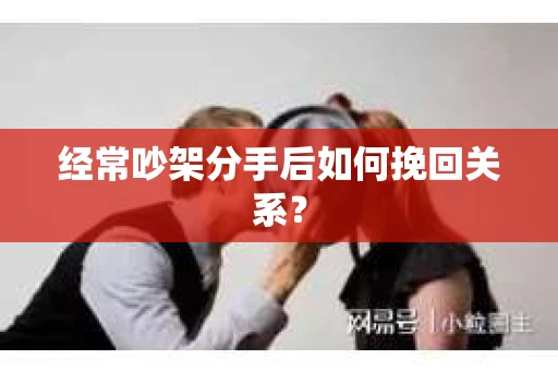 经常吵架分手后如何挽回关系? 经常吵架分手后如何挽回关系?
