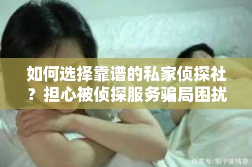如何选择靠谱的私家侦探社?担心被侦探服务骗局困扰怎么办? 如何选择靠谱的私家侦探社?担心被侦探服务骗局困扰怎么办?