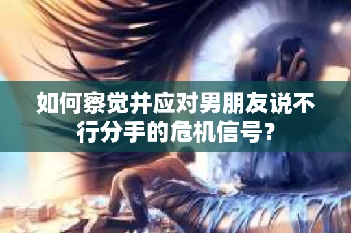 如何察觉并应对男朋友说不行分手的危机信号? 如何察觉并应对男朋友说不行分手的危机信号?