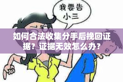 如何合法收集分手后挽回证据？证据无效怎么办？