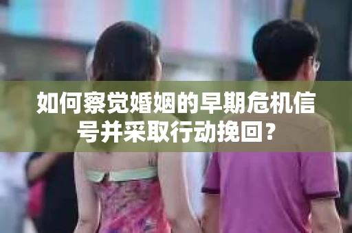 如何察觉婚姻的早期危机信号并采取行动挽回？