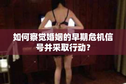 如何察觉婚姻的早期危机信号并采取行动? 如何察觉婚姻的早期危机信号并采取行动?