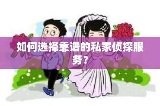 如何选择靠谱的私家侦探服务？