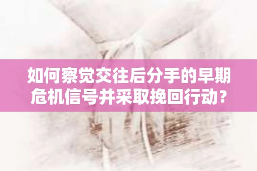 如何察觉交往后分手的早期危机信号并采取挽回行动？