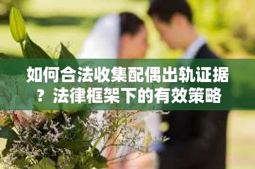 如何合法收集配偶出轨证据？法律框架下的有效策略