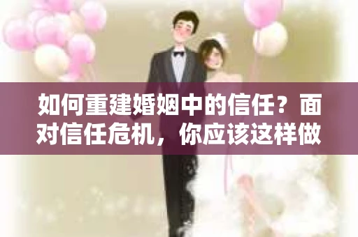 如何重建婚姻中的信任？面对信任危机，你应该这样做