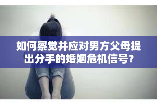 如何察觉并应对男方父母提出分手的婚姻危机信号？