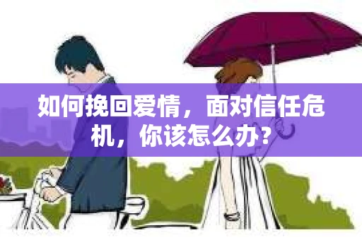 如何挽回爱情，面对信任危机，你该怎么办？