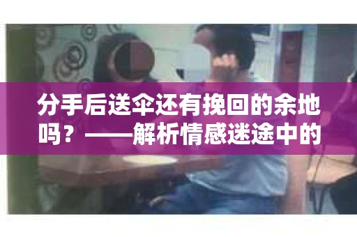 分手后送伞还有挽回的余地吗?——解析情感迷途中的决策 分手后送伞还有挽回的余地吗?——解析情感迷途中的决策