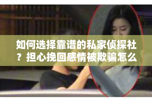 如何选择靠谱的私家侦探社?担心挽回感情被欺骗怎么办? 如何选择靠谱的私家侦探社?担心挽回感情被欺骗怎么办?
