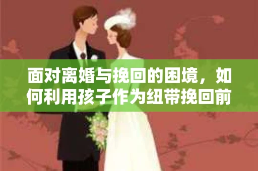 面对离婚与挽回的困境，如何利用孩子作为纽带挽回前夫的技巧？