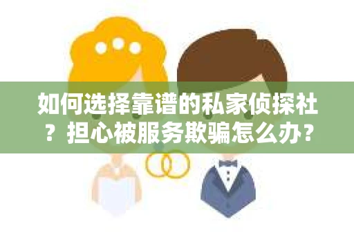 如何选择靠谱的私家侦探社？担心被服务欺骗怎么办？