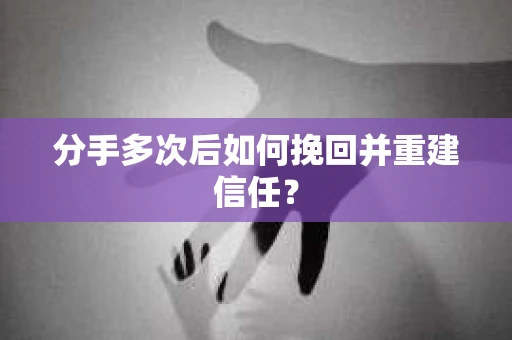 分手多次后如何挽回并重建信任？