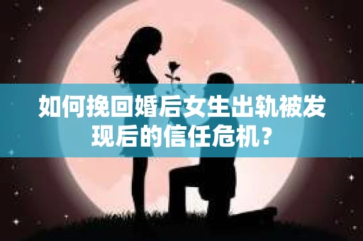 如何挽回婚后女生出轨被发现后的信任危机？