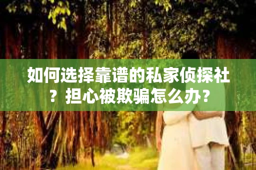 如何选择靠谱的私家侦探社？担心被欺骗怎么办？