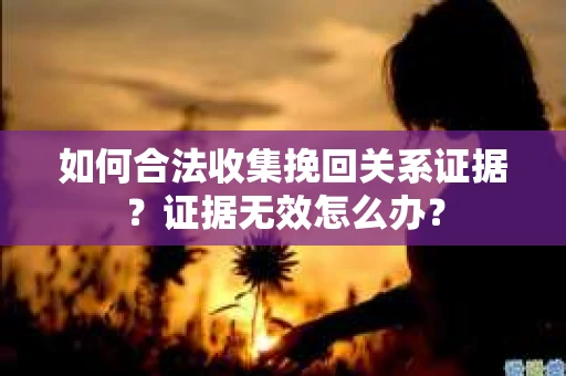 如何合法收集挽回关系证据？证据无效怎么办？