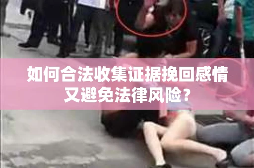 如何合法收集证据挽回感情又避免法律风险？