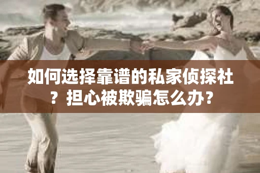 如何选择靠谱的私家侦探社?担心被欺骗怎么办? 如何选择靠谱的私家侦探社?担心被欺骗怎么办?
