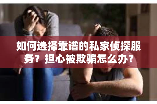 如何选择靠谱的私家侦探服务?担心被欺骗怎么办? 如何选择靠谱的私家侦探服务?担心被欺骗怎么办?