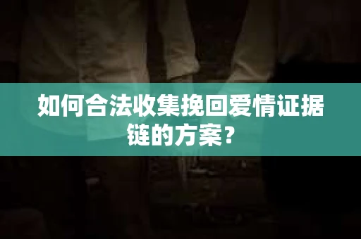 如何合法收集挽回爱情证据链的方案? 如何合法收集挽回爱情证据链的方案?