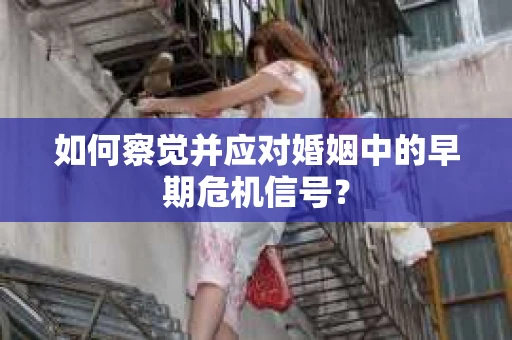 如何察觉并应对婚姻中的早期危机信号？