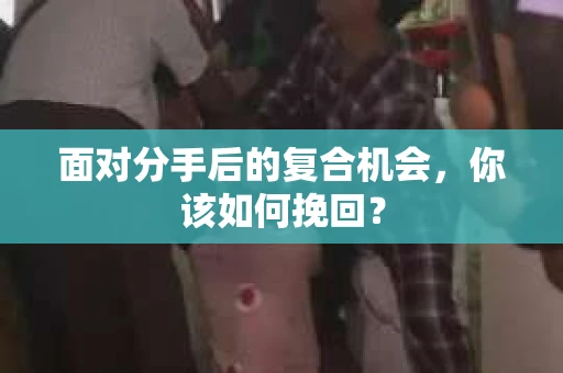 面对分手后的复合机会,你该如何挽回? 面对分手后的复合机会,你该如何挽回?