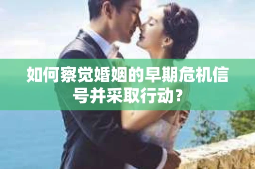 如何察觉婚姻的早期危机信号并采取行动？