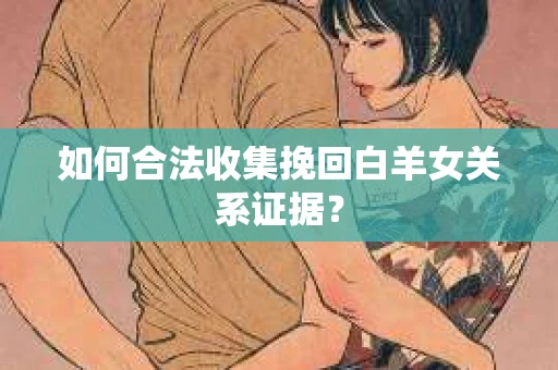 如何合法收集挽回白羊女关系证据？