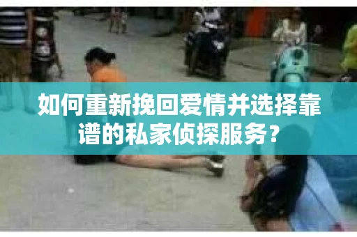 如何重新挽回爱情并选择靠谱的私家侦探服务？