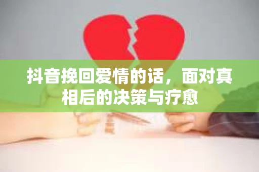 抖音挽回爱情的话，面对真相后的决策与疗愈