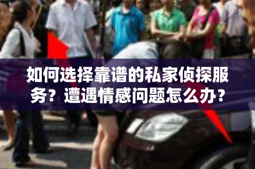 如何选择靠谱的私家侦探服务?遭遇情感问题怎么办? 如何选择靠谱的私家侦探服务?遭遇情感问题怎么办?