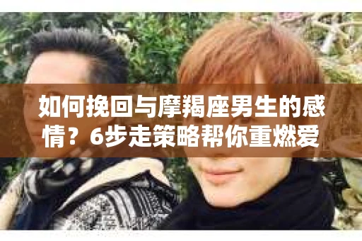 如何挽回与摩羯座男生的感情？6步走策略帮你重燃爱情之火