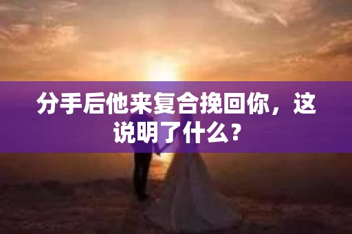 分手后他来复合挽回你,这说明了什么? 分手后他来复合挽回你,这说明了什么?