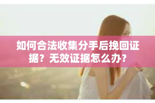 如何合法收集分手后挽回证据?无效证据怎么办? 如何合法收集分手后挽回证据?无效证据怎么办?