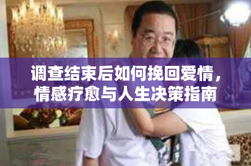 调查结束后如何挽回爱情，情感疗愈与人生决策指南