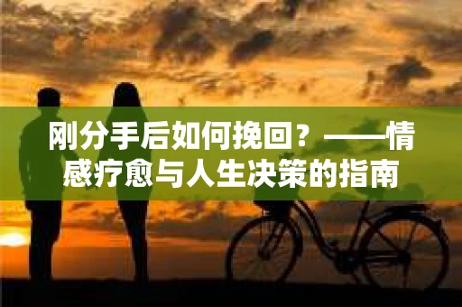刚分手后如何挽回？——情感疗愈与人生决策的指南