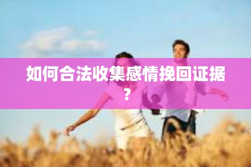 如何合法收集感情挽回证据？
