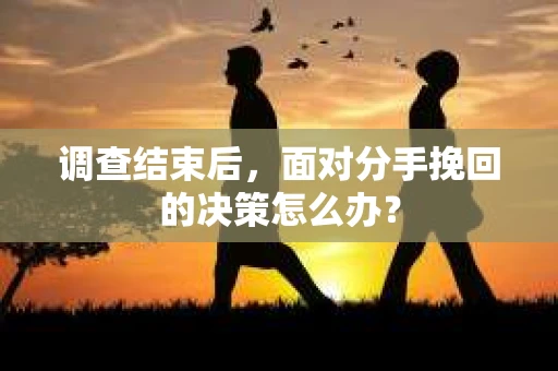 调查结束后，面对分手挽回的决策怎么办？