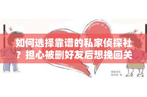 如何选择靠谱的私家侦探社？担心被删好友后想挽回关系怎么办？
