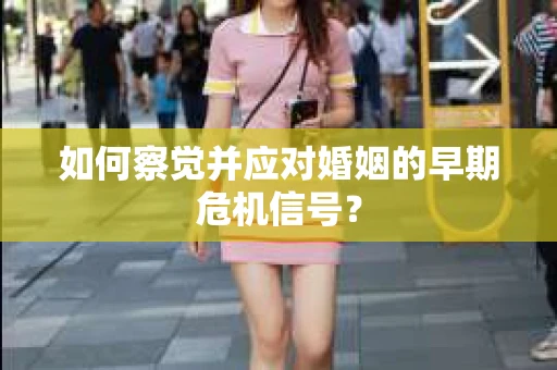 如何察觉并应对婚姻的早期危机信号？