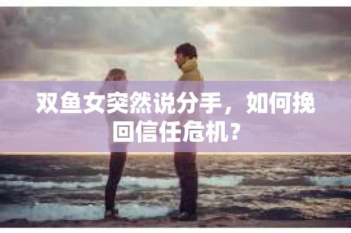双鱼女突然说分手，如何挽回信任危机？