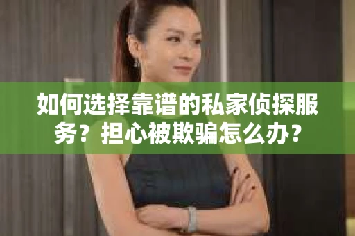 如何选择靠谱的私家侦探服务?担心被欺骗怎么办? 如何选择靠谱的私家侦探服务?担心被欺骗怎么办?